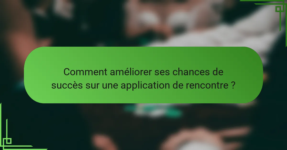 Comment améliorer ses chances de succès sur une application de rencontre ?