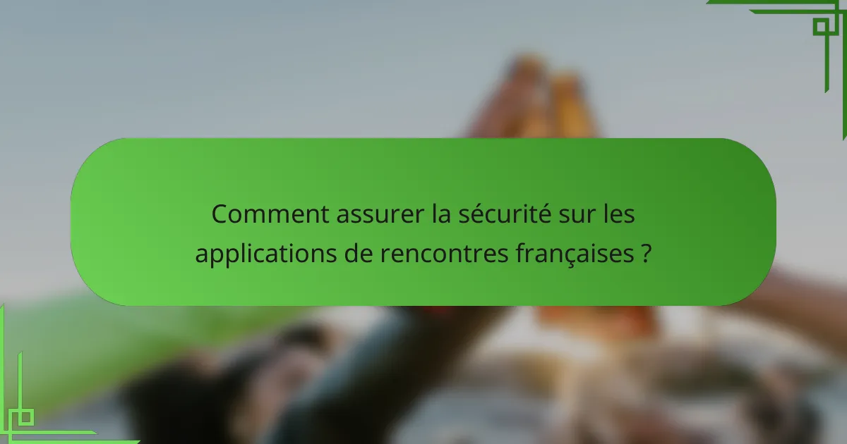 Comment assurer la sécurité sur les applications de rencontres françaises ?