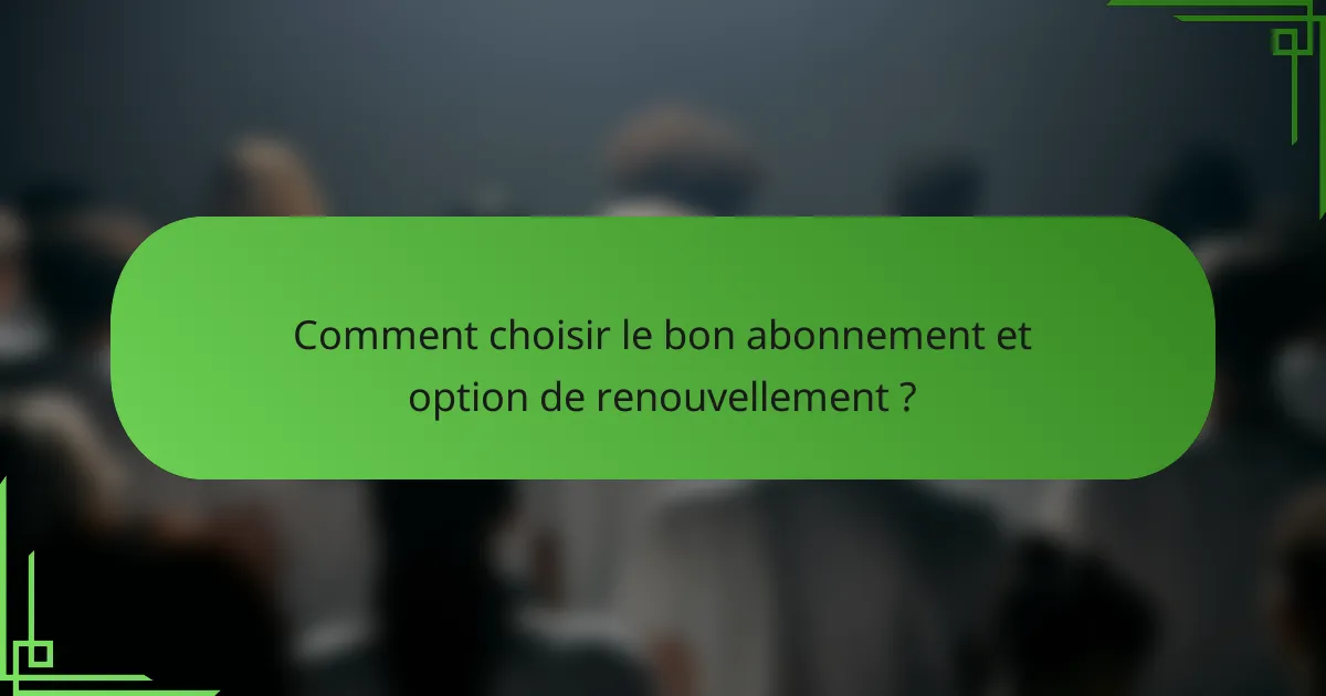 Comment choisir le bon abonnement et option de renouvellement ?
