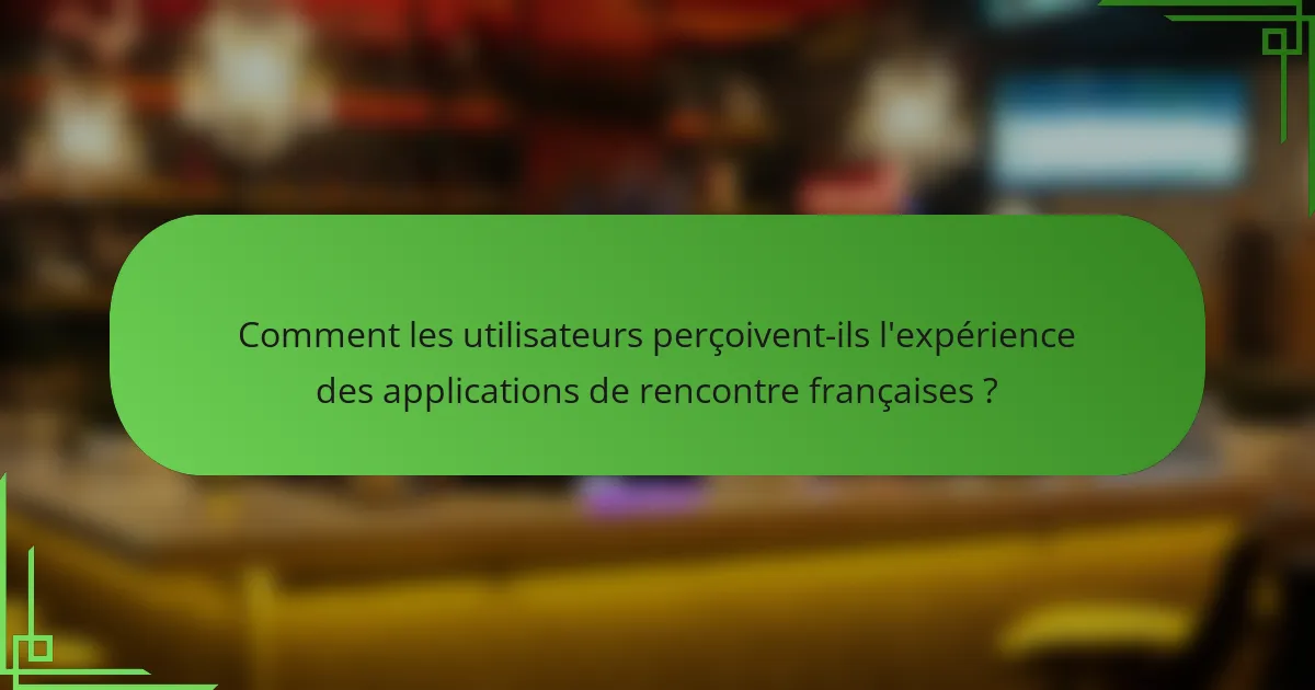 Comment les utilisateurs perçoivent-ils l'expérience des applications de rencontre françaises ?