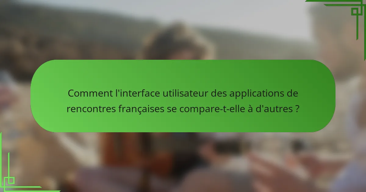 Comment l'interface utilisateur des applications de rencontres françaises se compare-t-elle à d'autres ?