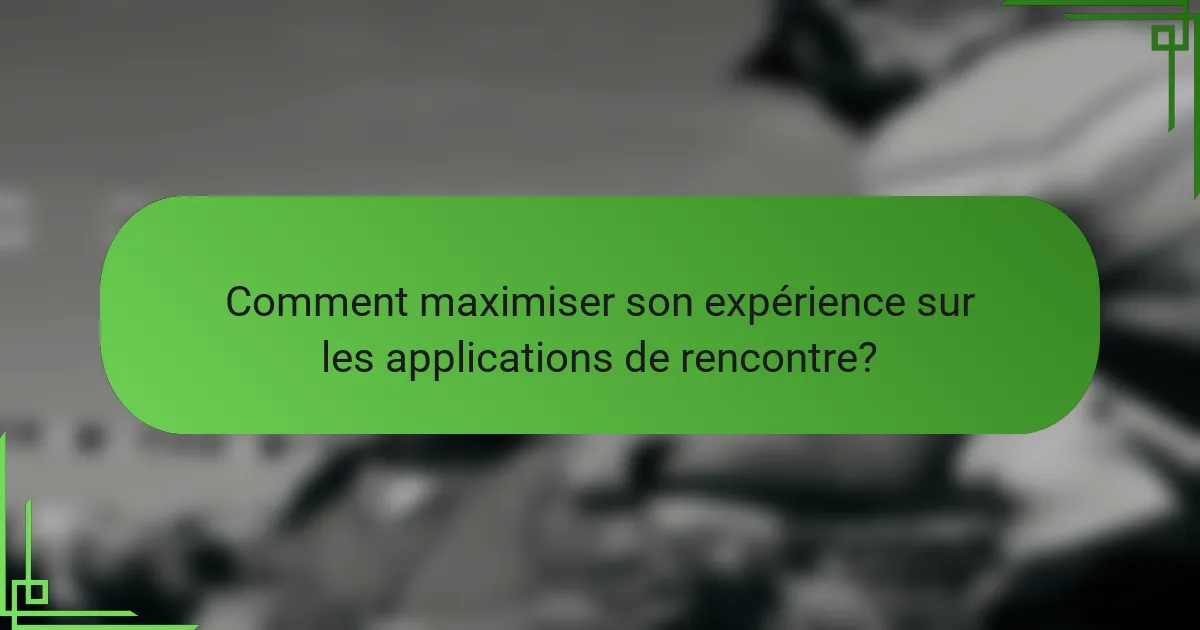 Comment maximiser son expérience sur les applications de rencontre?