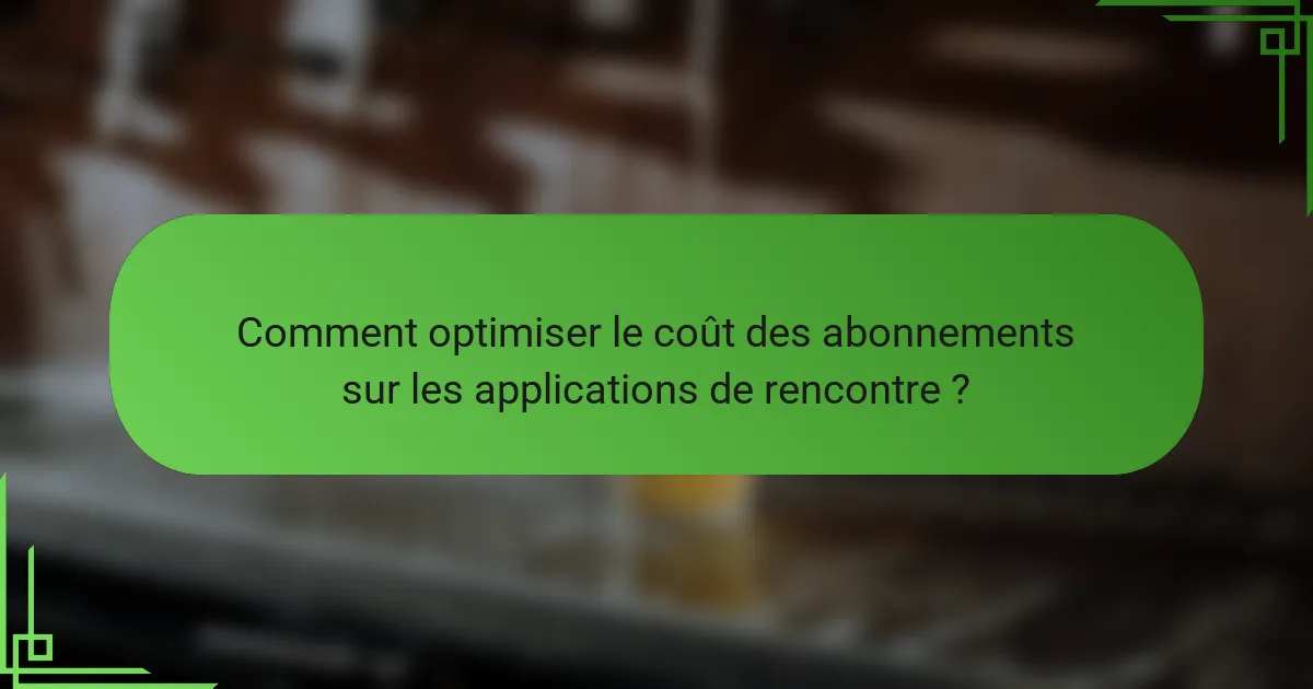 Comment optimiser le coût des abonnements sur les applications de rencontre ?