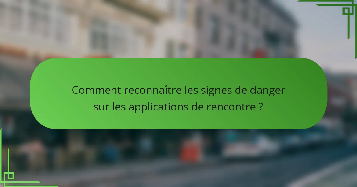 Comment reconnaître les signes de danger sur les applications de rencontre ?