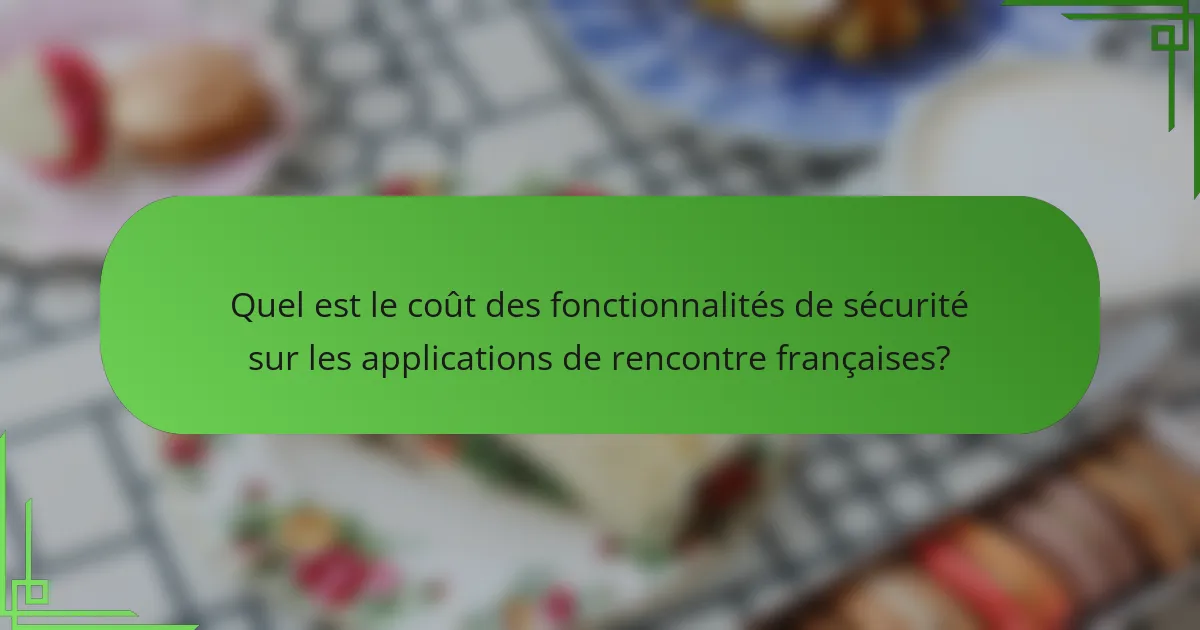 Quel est le coût des fonctionnalités de sécurité sur les applications de rencontre françaises?
