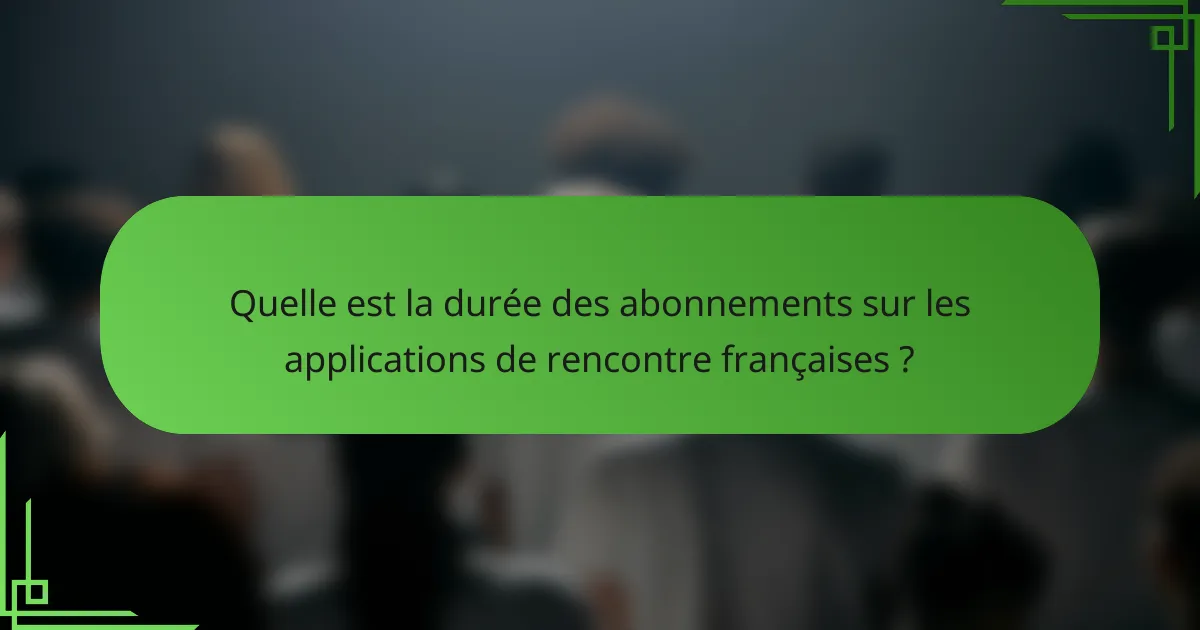 Quelle est la durée des abonnements sur les applications de rencontre françaises ?