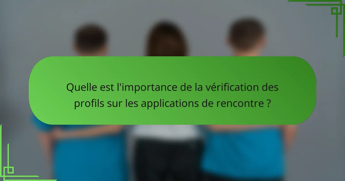 Quelle est l'importance de la vérification des profils sur les applications de rencontre ?