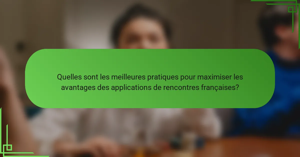 Quelles sont les meilleures pratiques pour maximiser les avantages des applications de rencontres françaises?