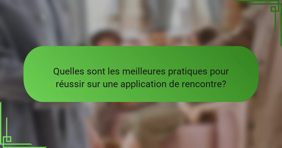 Quelles sont les meilleures pratiques pour réussir sur une application de rencontre?
