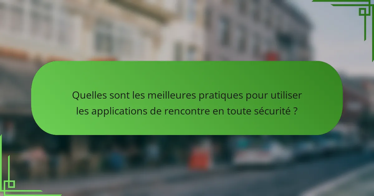 Quelles sont les meilleures pratiques pour utiliser les applications de rencontre en toute sécurité ?
