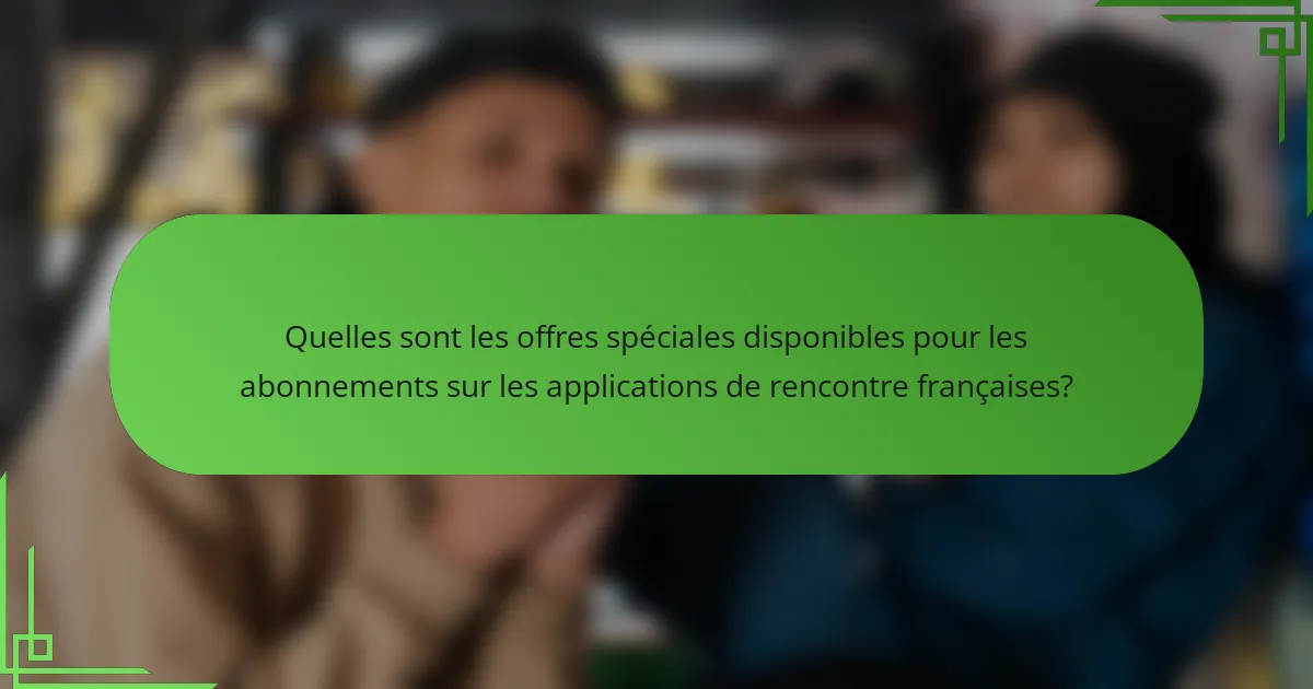 Quelles sont les offres spéciales disponibles pour les abonnements sur les applications de rencontre françaises?