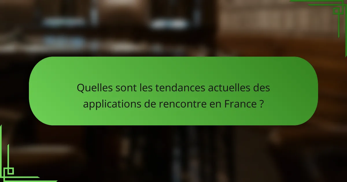 Quelles sont les tendances actuelles des applications de rencontre en France ?