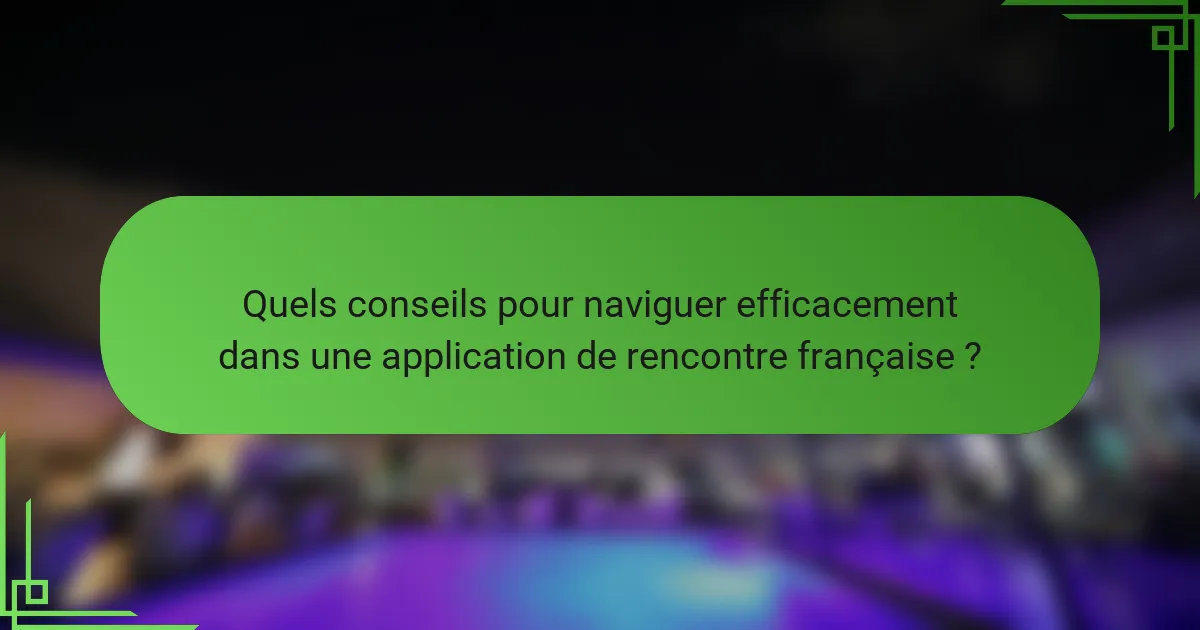 Quels conseils pour naviguer efficacement dans une application de rencontre française ?