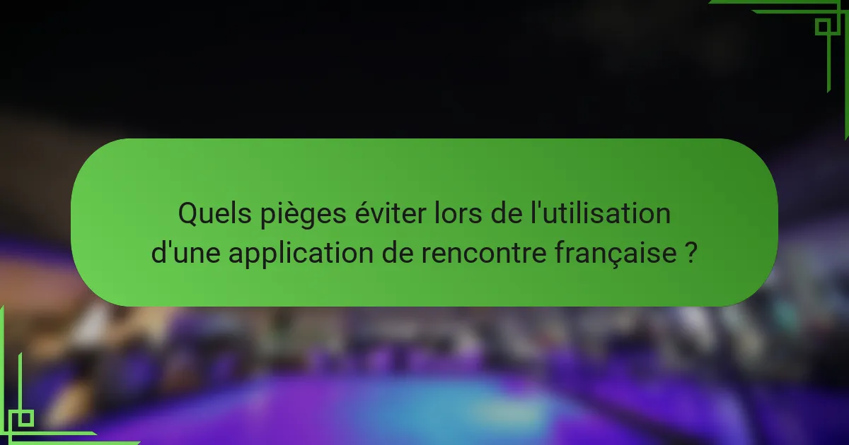 Quels pièges éviter lors de l'utilisation d'une application de rencontre française ?