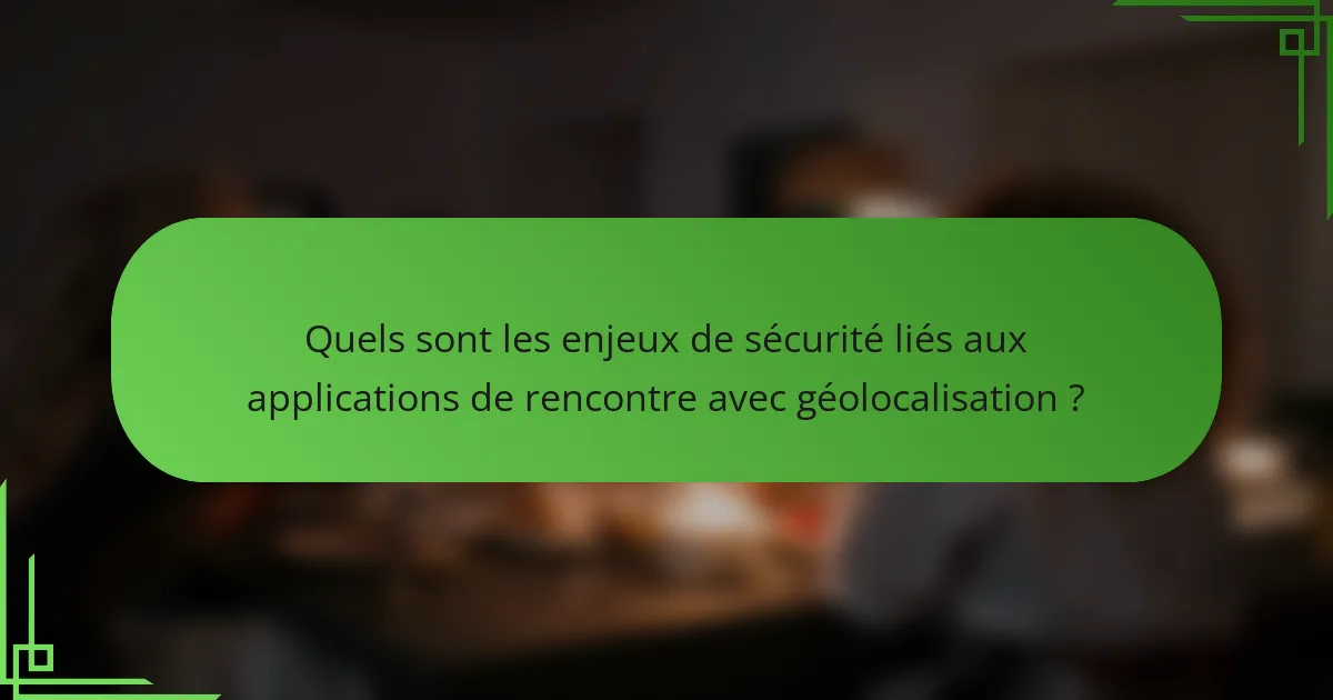Quels sont les enjeux de sécurité liés aux applications de rencontre avec géolocalisation ?