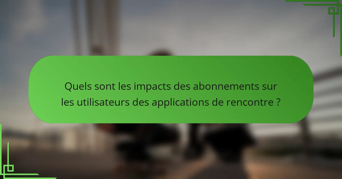 Quels sont les impacts des abonnements sur les utilisateurs des applications de rencontre ?