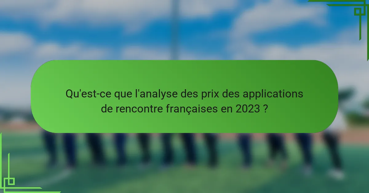 Qu'est-ce que l'analyse des prix des applications de rencontre françaises en 2023 ?
